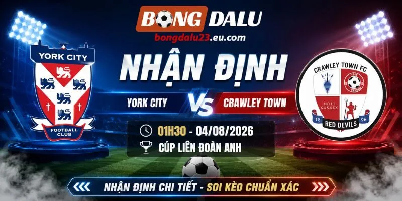 Nhận Định York City Vs Crawley Town 01H30 Ngày 04/08/2026 - Cúp Liên Đoàn Anh